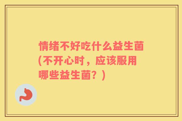 情绪不好吃什么益生菌(不开心时，应该服用哪些益生菌？)