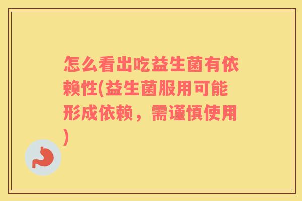 怎么看出吃益生菌有依赖性(益生菌服用可能形成依赖，需谨慎使用)