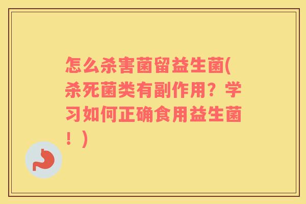 怎么杀害菌留益生菌(杀死菌类有副作用？学习如何正确食用益生菌！)