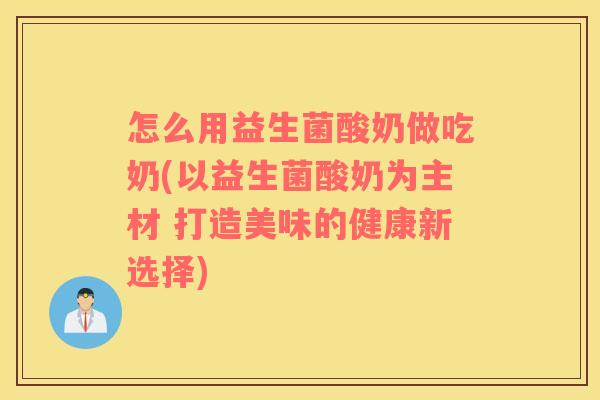 怎么用益生菌酸奶做吃奶(以益生菌酸奶为主材 打造美味的健康新选择)