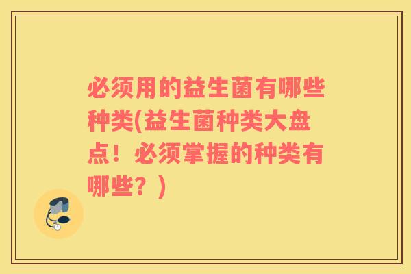必须用的益生菌有哪些种类(益生菌种类大盘点！必须掌握的种类有哪些？)