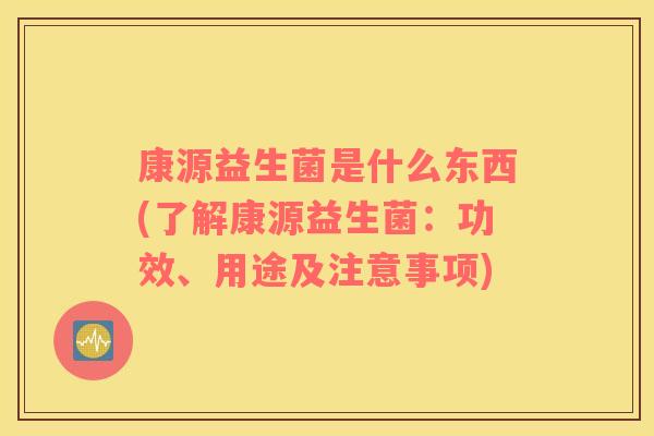康源益生菌是什么东西(了解康源益生菌：功效、用途及注意事项)
