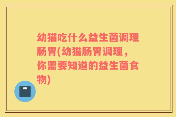 幼猫吃什么益生菌调理肠胃(幼猫肠胃调理，你需要知道的益生菌食物)