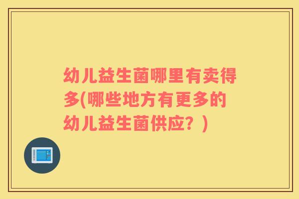 幼儿益生菌哪里有卖得多(哪些地方有更多的幼儿益生菌供应?) 幼儿益生菌哪里有卖得多(哪些地方有更多的幼儿益生菌供应?)