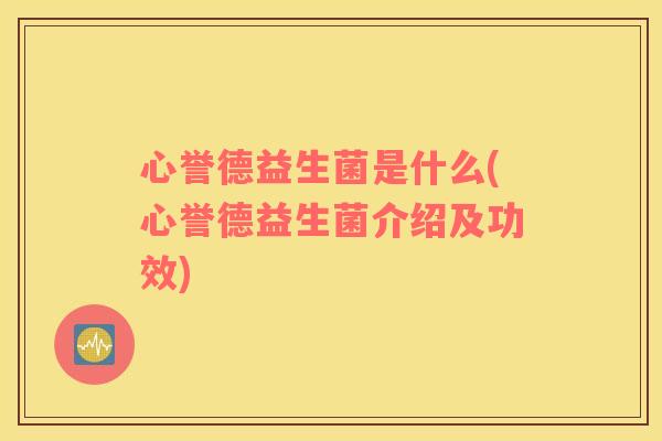 心誉德益生菌是什么(心誉德益生菌介绍及功效) 心誉德益生菌是什么(心誉德益生菌介绍及功效)