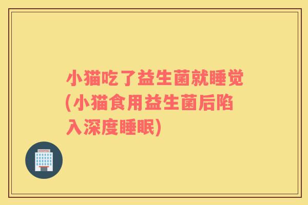 小猫吃了益生菌就睡觉(小猫食用益生菌后陷入深度)