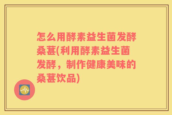 怎么用酵素益生菌发酵桑葚(利用酵素益生菌发酵，制作健康美味的桑葚饮品)