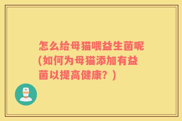 怎么给母猫喂益生菌呢(如何为母猫添加有益菌以提高健康？)
