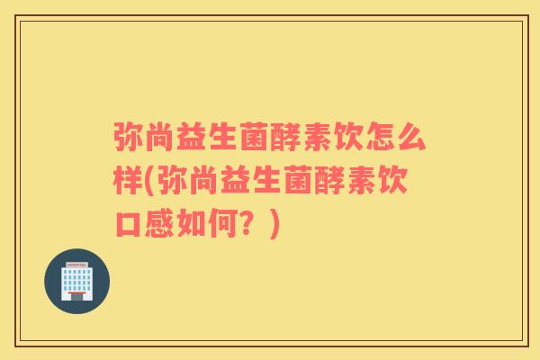 弥尚益生菌酵素饮怎么样(弥尚益生菌酵素饮口感如何？)