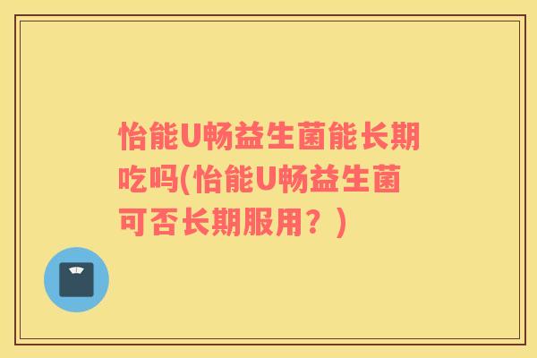 怡能U畅益生菌能长期吃吗(怡能U畅益生菌可否长期服用?) 怡能U畅益生菌能长期吃吗(怡能U畅益生菌可否长期服用?)
