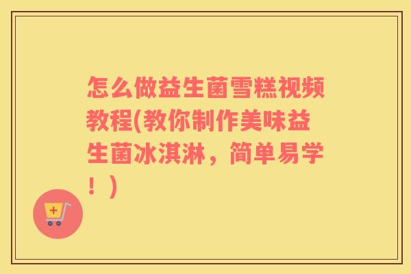 怎么做益生菌雪糕视频教程(教你制作美味益生菌冰淇淋，简单易学！)