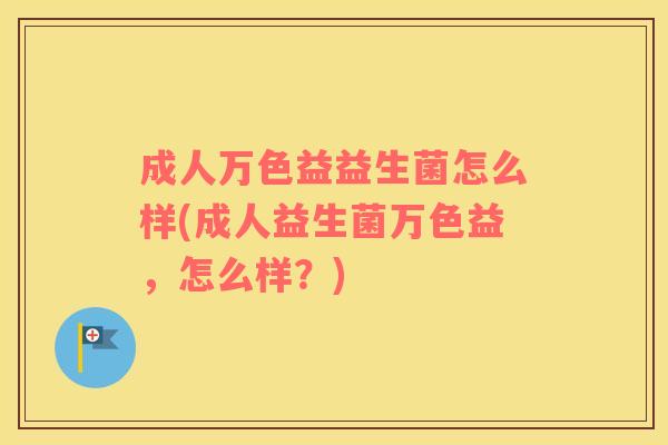 成人万色益益生菌怎么样(成人益生菌万色益，怎么样？)