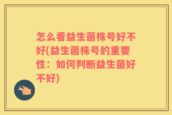 怎么看益生菌株号好不好(益生菌株号的重要性：如何判断益生菌好不好)