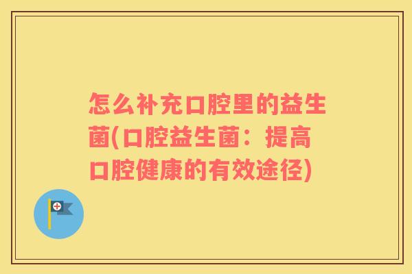 怎么补充口腔里的益生菌(口腔益生菌：提高口腔健康的有效途径)
