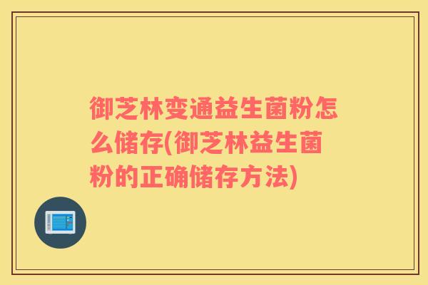 御芝林变通益生菌粉怎么储存(御芝林益生菌粉的正确储存方法)