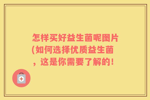 怎样买好益生菌呢图片(如何选择优质益生菌，这是你需要了解的！