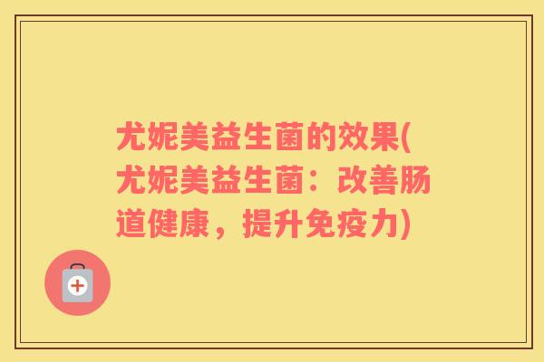 尤妮美益生菌的效果(尤妮美益生菌:改善肠道健康,提升力) 尤妮美益生菌的效果(尤妮美益生菌:改善肠道健康,提升力)