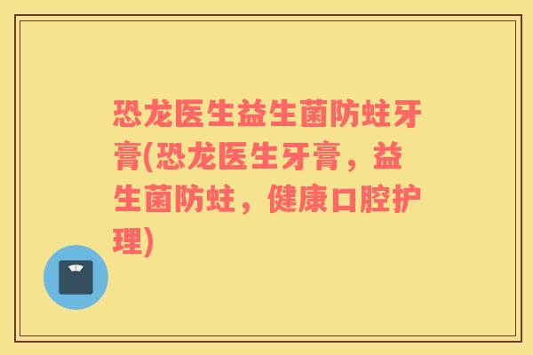 恐龙医生益生菌防蛀牙膏(恐龙医生牙膏，益生菌防蛀，健康口腔护理)