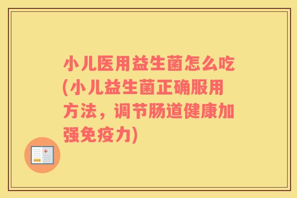 小儿医用益生菌怎么吃(小儿益生菌正确服用方法，调节肠道健康加强力)