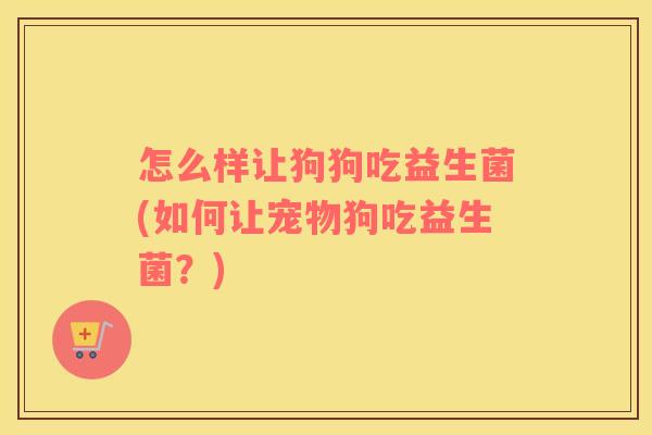 怎么样让狗狗吃益生菌(如何让宠物狗吃益生菌？)