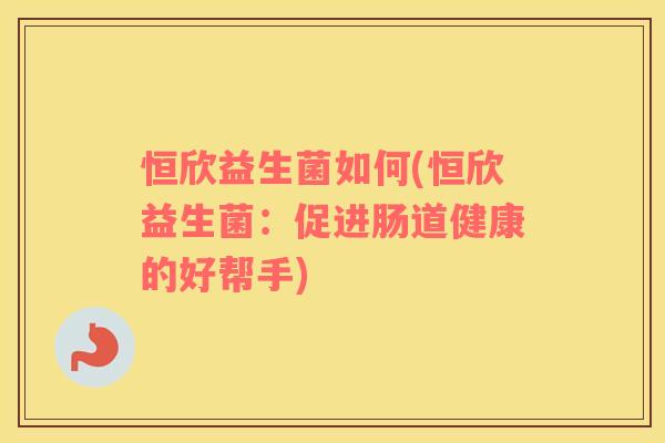 恒欣益生菌如何(恒欣益生菌：促进肠道健康的好帮手)