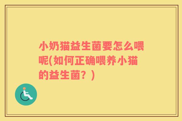小奶猫益生菌要怎么喂呢(如何正确喂养小猫的益生菌？)