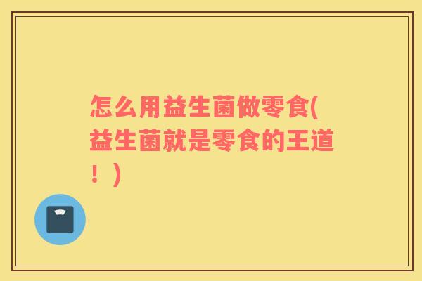 怎么用益生菌做零食(益生菌就是零食的王道！)