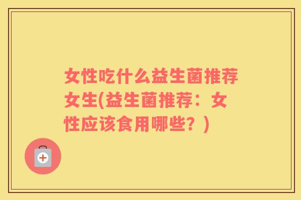 女性吃什么益生菌推荐女生(益生菌推荐:女性应该食用哪些?) 女性吃什么益生菌推荐女生(益生菌推荐:女性应该食用哪些?)