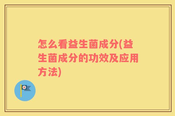 怎么看益生菌成分(益生菌成分的功效及应用方法)