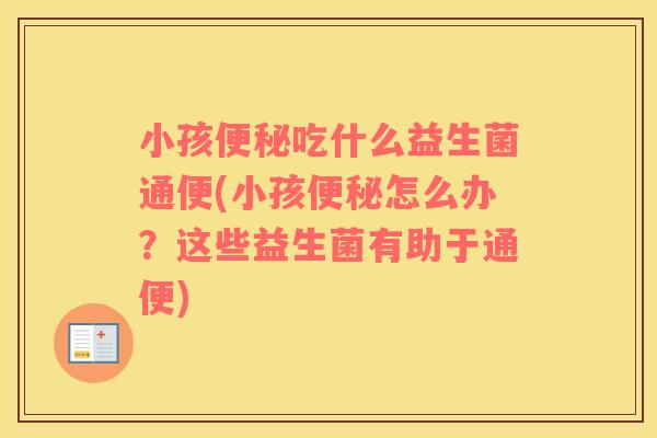 小孩吃什么益生菌通便(小孩怎么办?这些益生菌有助于通便) 小孩吃什么益生菌通便(小孩怎么办?这些益生菌有助于通便)