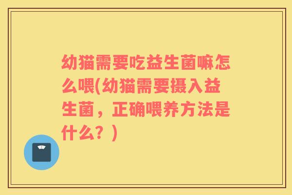 幼猫需要吃益生菌嘛怎么喂(幼猫需要摄入益生菌，正确喂养方法是什么？)