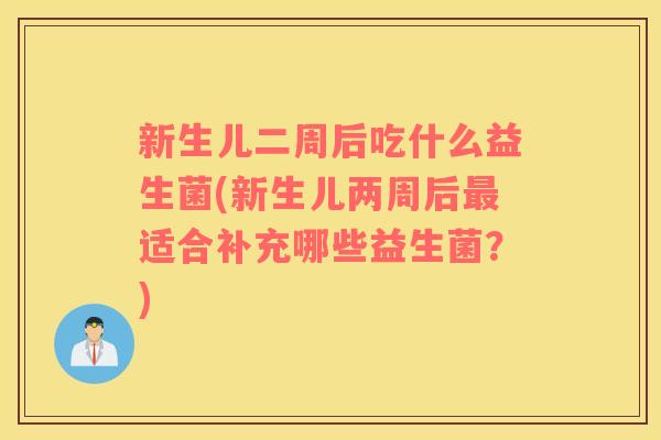 新生儿二周后吃什么益生菌(新生儿两周后适合补充哪些益生菌？)
