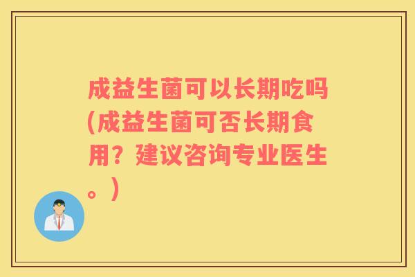 成益生菌可以长期吃吗(成益生菌可否长期食用？建议咨询专业医生。)
