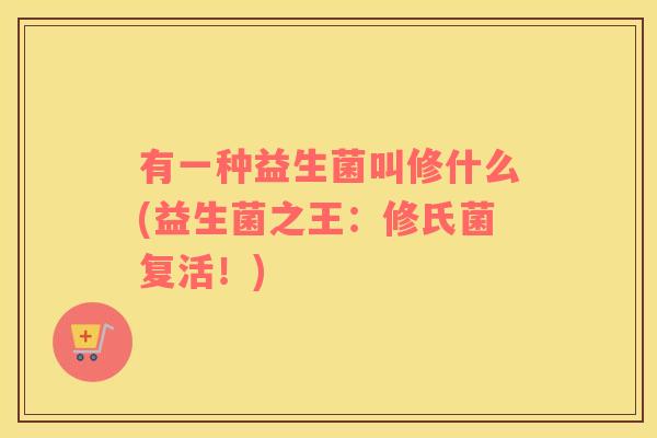 有一种益生菌叫修什么(益生菌之王：修氏菌复活！)