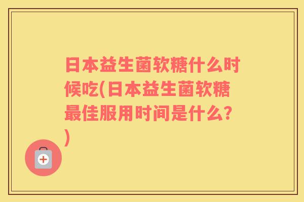 日本益生菌软糖什么时候吃(日本益生菌软糖佳服用时间是什么？)