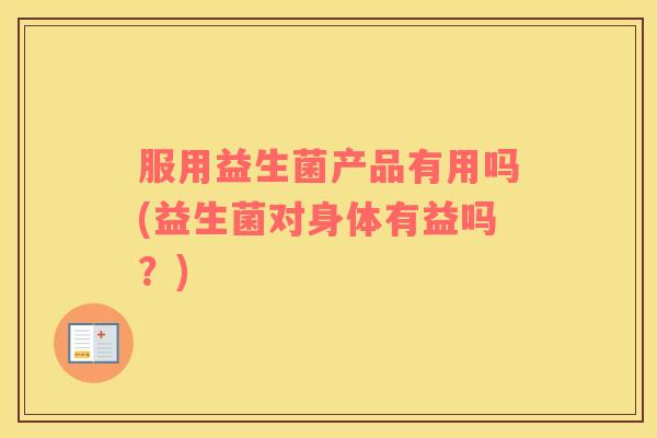 服用益生菌产品有用吗(益生菌对身体有益吗?) 服用益生菌产品有用吗(益生菌对身体有益吗?)