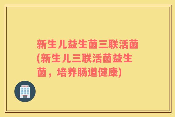 新生儿益生菌三联活菌(新生儿三联活菌益生菌,培养肠道健康) 新生儿益生菌三联活菌(新生儿三联活菌益生菌,培养肠道健康)