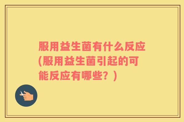 服用益生菌有什么反应(服用益生菌引起的可能反应有哪些？)