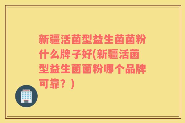新疆活菌型益生菌菌粉什么牌子好(新疆活菌型益生菌菌粉哪个品牌可靠？)