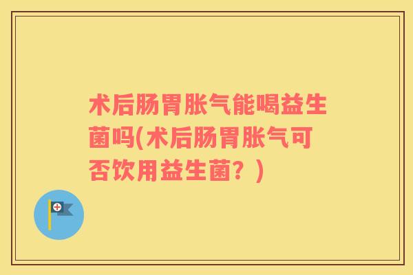 术后肠胃能喝益生菌吗(术后肠胃可否饮用益生菌？)