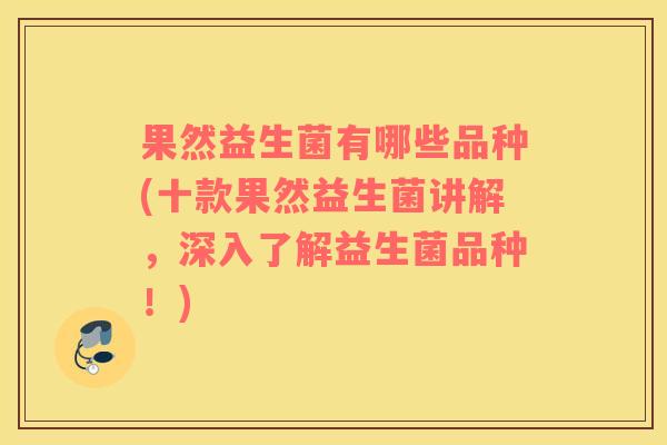 果然益生菌有哪些品种(十款果然益生菌讲解，深入了解益生菌品种！)
