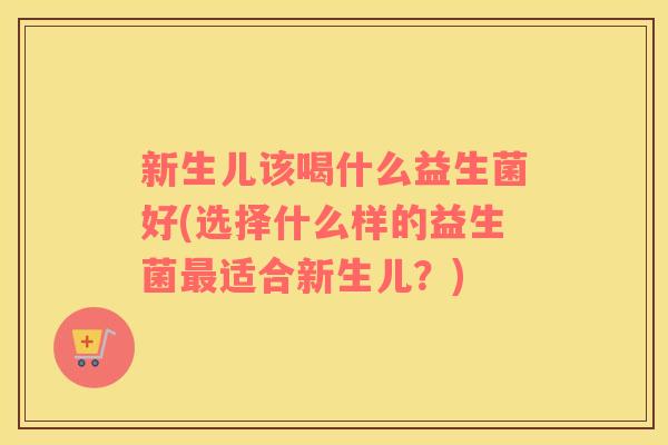 新生儿该喝什么益生菌好(选择什么样的益生菌适合新生儿？)