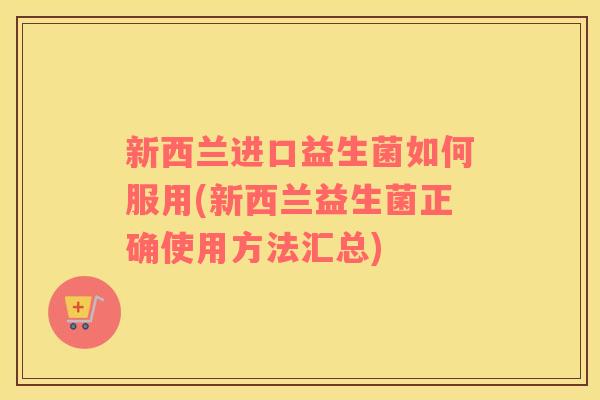 新西兰进口益生菌如何服用(新西兰益生菌正确使用方法汇总)