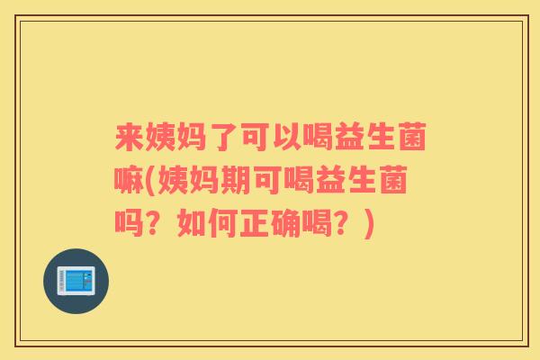 来姨妈了可以喝益生菌嘛(姨妈期可喝益生菌吗？如何正确喝？)