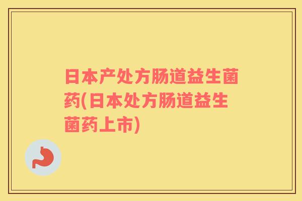 日本产处方肠道益生菌药(日本处方肠道益生菌药上市)