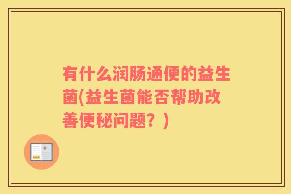 有什么润肠通便的益生菌(益生菌能否帮助改善问题？)