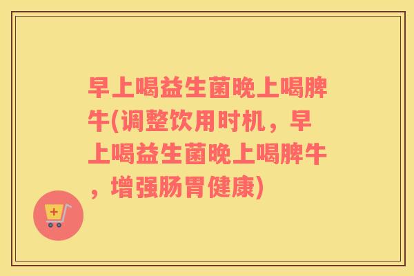 早上喝益生菌晚上喝脾牛(调整饮用时机，早上喝益生菌晚上喝脾牛，增强肠胃健康)