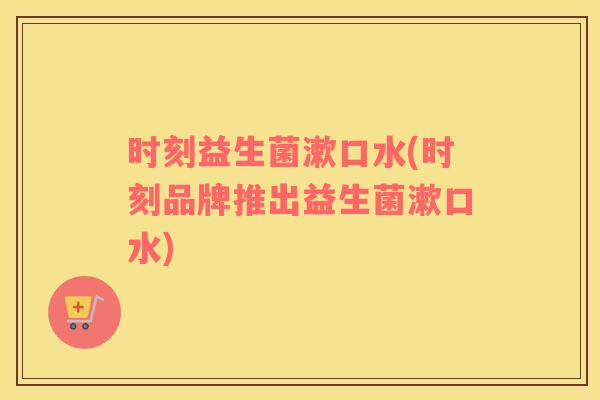 时刻益生菌漱口水(时刻品牌推出益生菌漱口水)