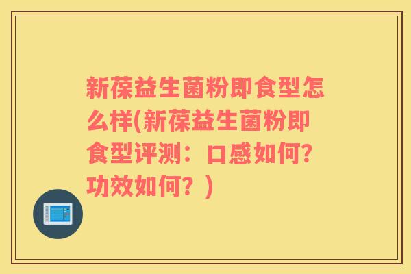 新葆益生菌粉即食型怎么样(新葆益生菌粉即食型评测：口感如何？功效如何？)