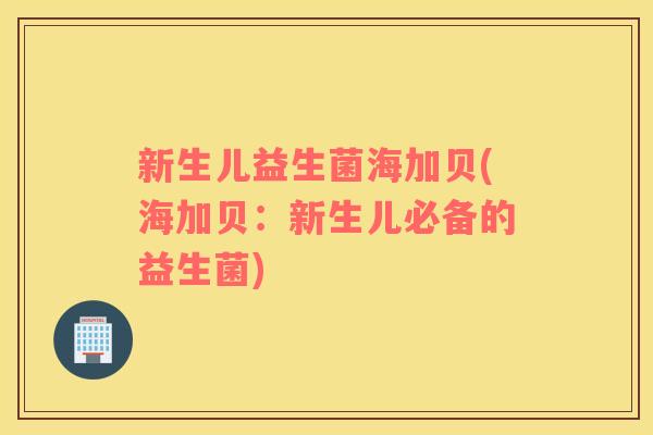 新生儿益生菌海加贝(海加贝：新生儿必备的益生菌)